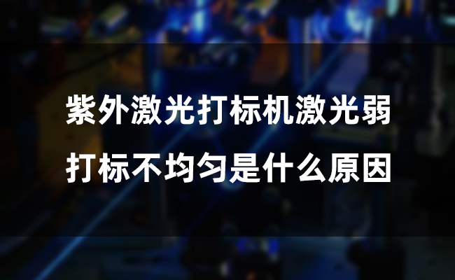 紫外激光打標機激光弱，打標不均勻是什么原因(圖1)